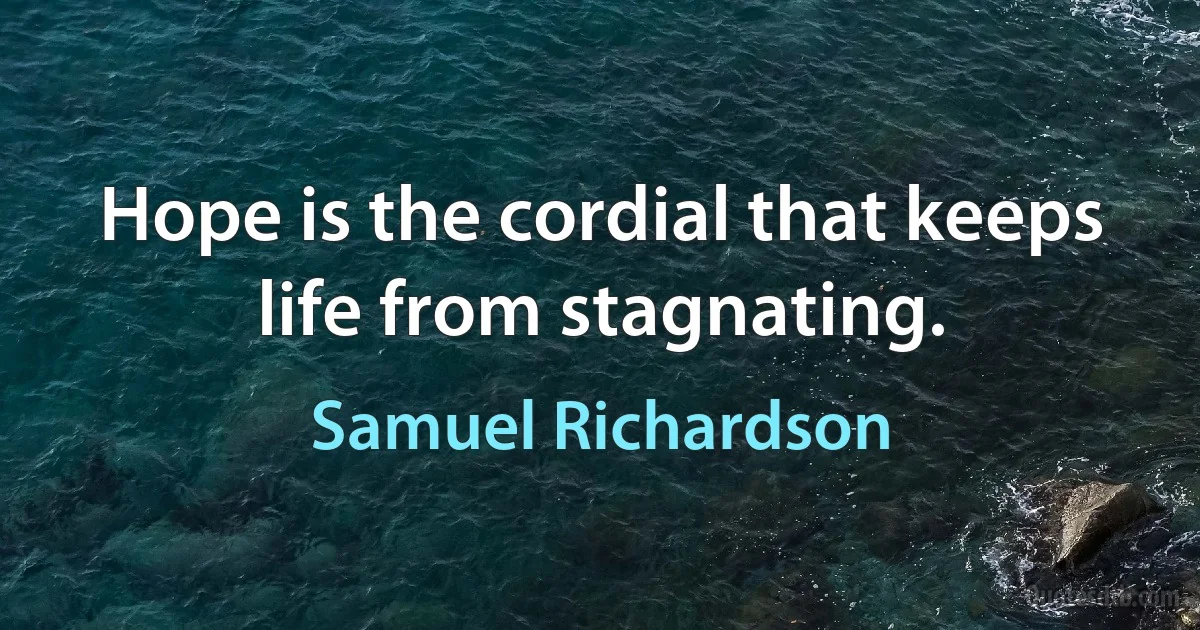 Hope is the cordial that keeps life from stagnating. (Samuel Richardson)