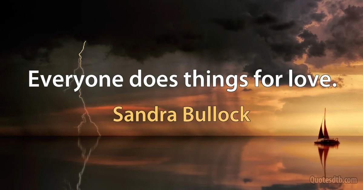 Everyone does things for love. (Sandra Bullock)