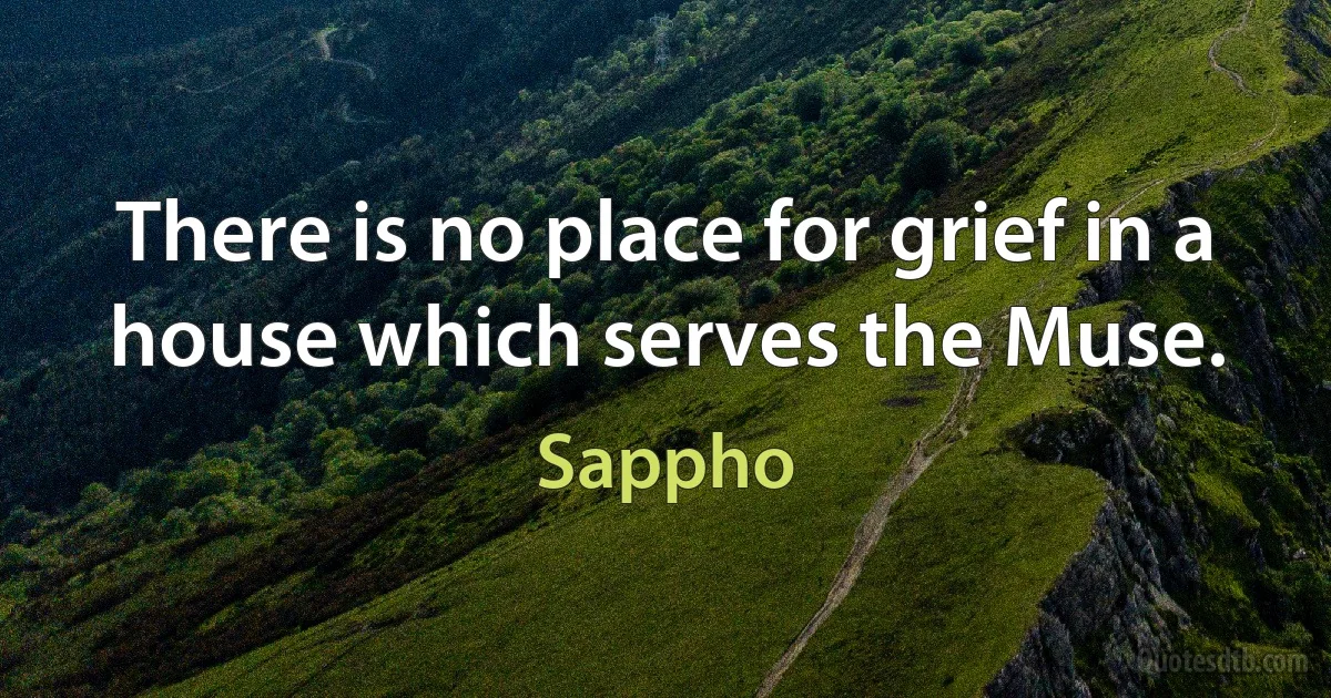 There is no place for grief in a house which serves the Muse. (Sappho)