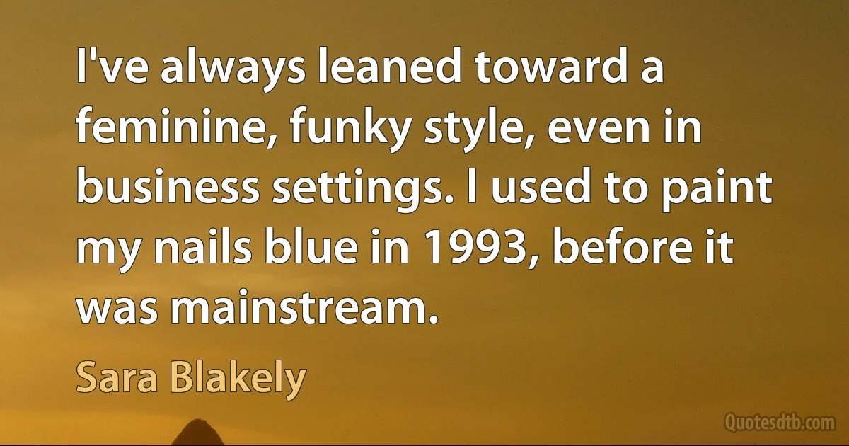 I've always leaned toward a feminine, funky style, even in business settings. I used to paint my nails blue in 1993, before it was mainstream. (Sara Blakely)