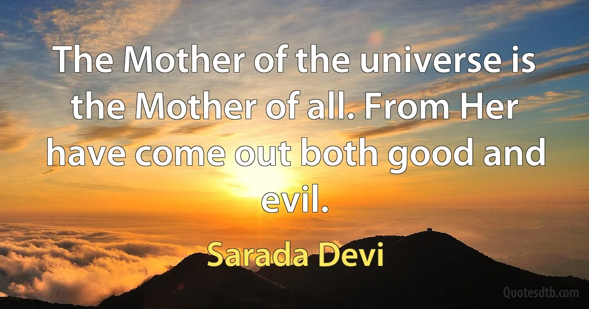 The Mother of the universe is the Mother of all. From Her have come out both good and evil. (Sarada Devi)