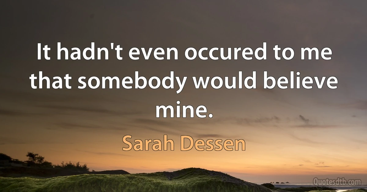 It hadn't even occured to me that somebody would believe mine. (Sarah Dessen)