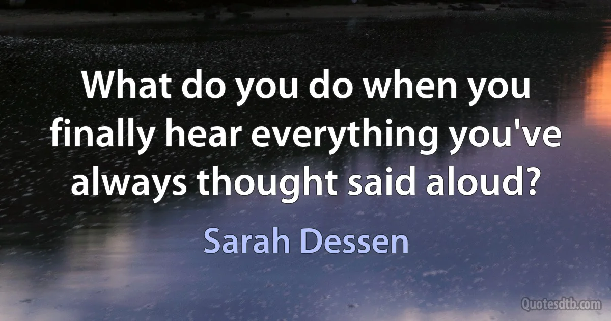 What do you do when you finally hear everything you've always thought said aloud? (Sarah Dessen)