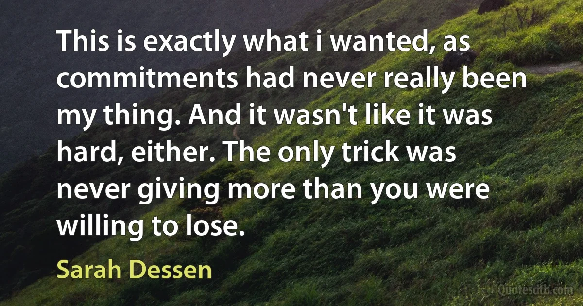 This is exactly what i wanted, as commitments had never really been my thing. And it wasn't like it was hard, either. The only trick was never giving more than you were willing to lose. (Sarah Dessen)