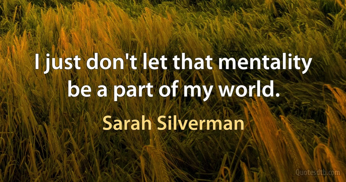 I just don't let that mentality be a part of my world. (Sarah Silverman)