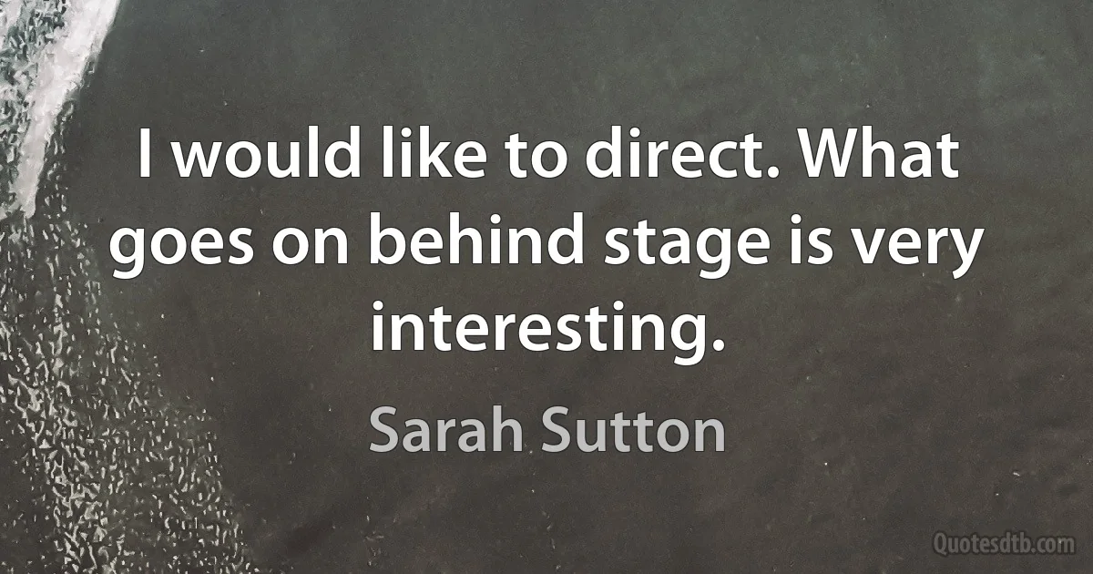 I would like to direct. What goes on behind stage is very interesting. (Sarah Sutton)