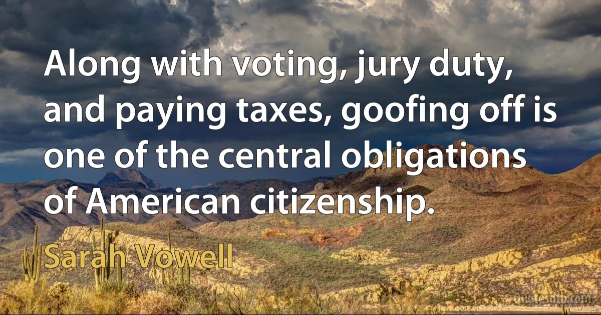 Along with voting, jury duty, and paying taxes, goofing off is one of the central obligations of American citizenship. (Sarah Vowell)