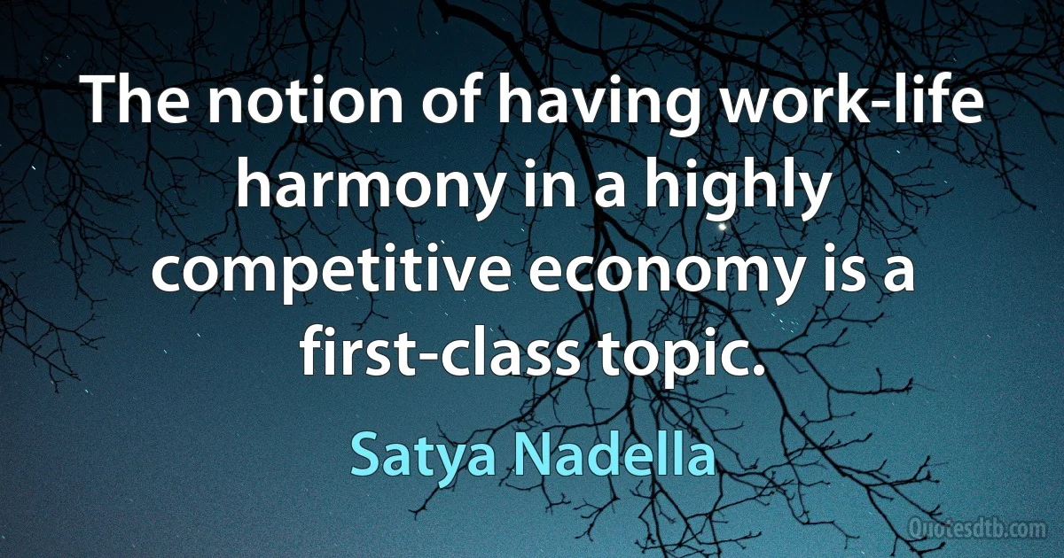 The notion of having work-life harmony in a highly competitive economy is a first-class topic. (Satya Nadella)