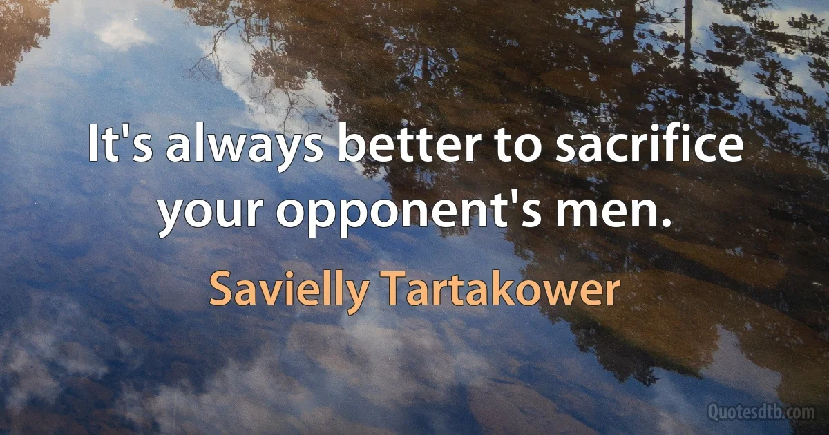 It's always better to sacrifice your opponent's men. (Savielly Tartakower)