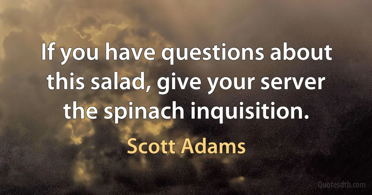 If you have questions about this salad, give your server the spinach inquisition. (Scott Adams)