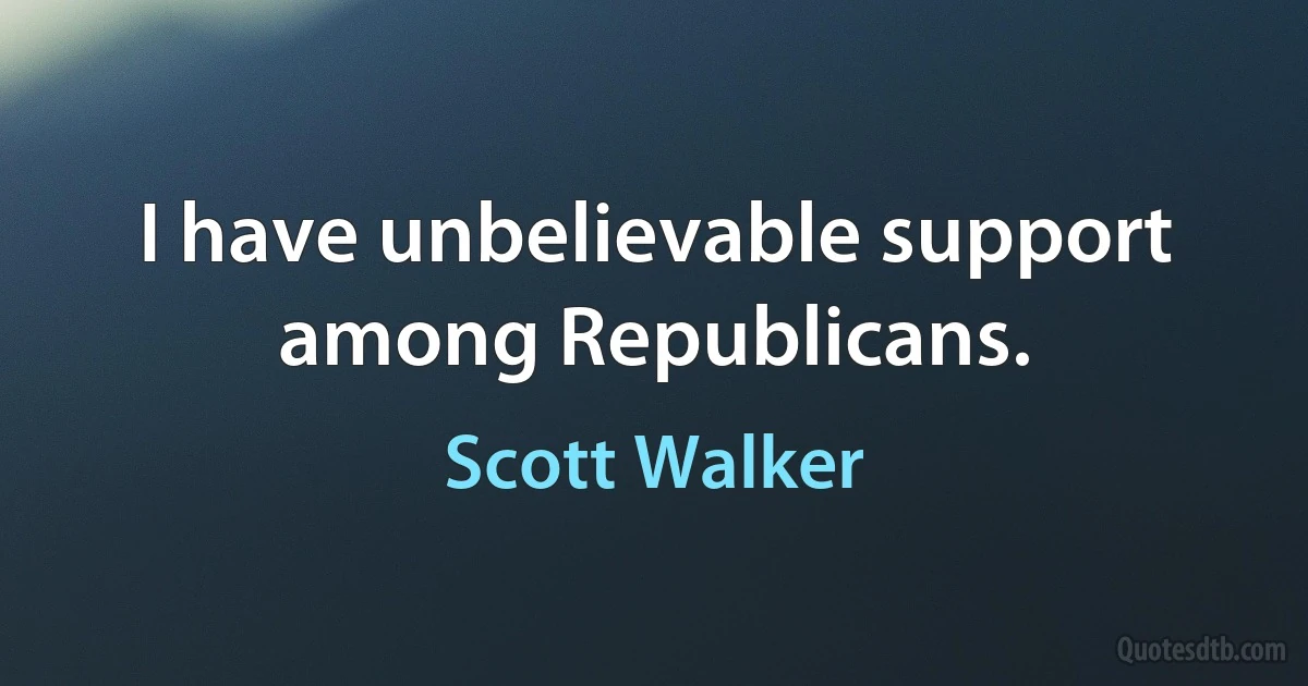 I have unbelievable support among Republicans. (Scott Walker)