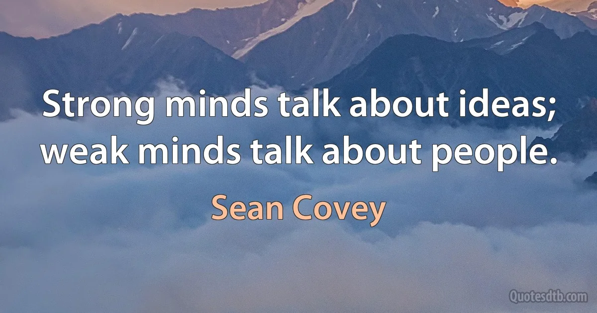 Strong minds talk about ideas; weak minds talk about people. (Sean Covey)