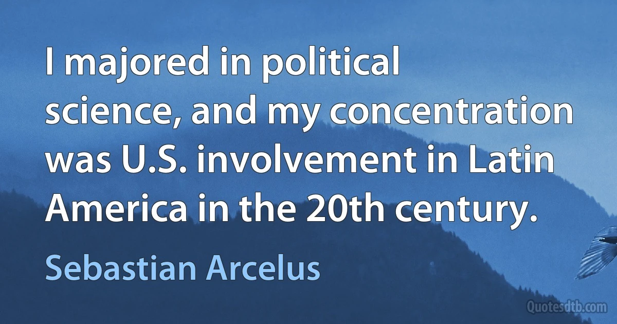 I majored in political science, and my concentration was U.S. involvement in Latin America in the 20th century. (Sebastian Arcelus)