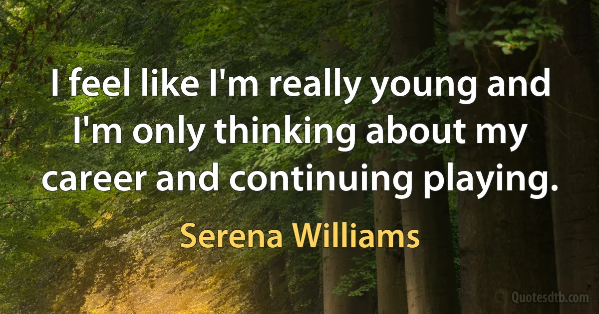 I feel like I'm really young and I'm only thinking about my career and continuing playing. (Serena Williams)