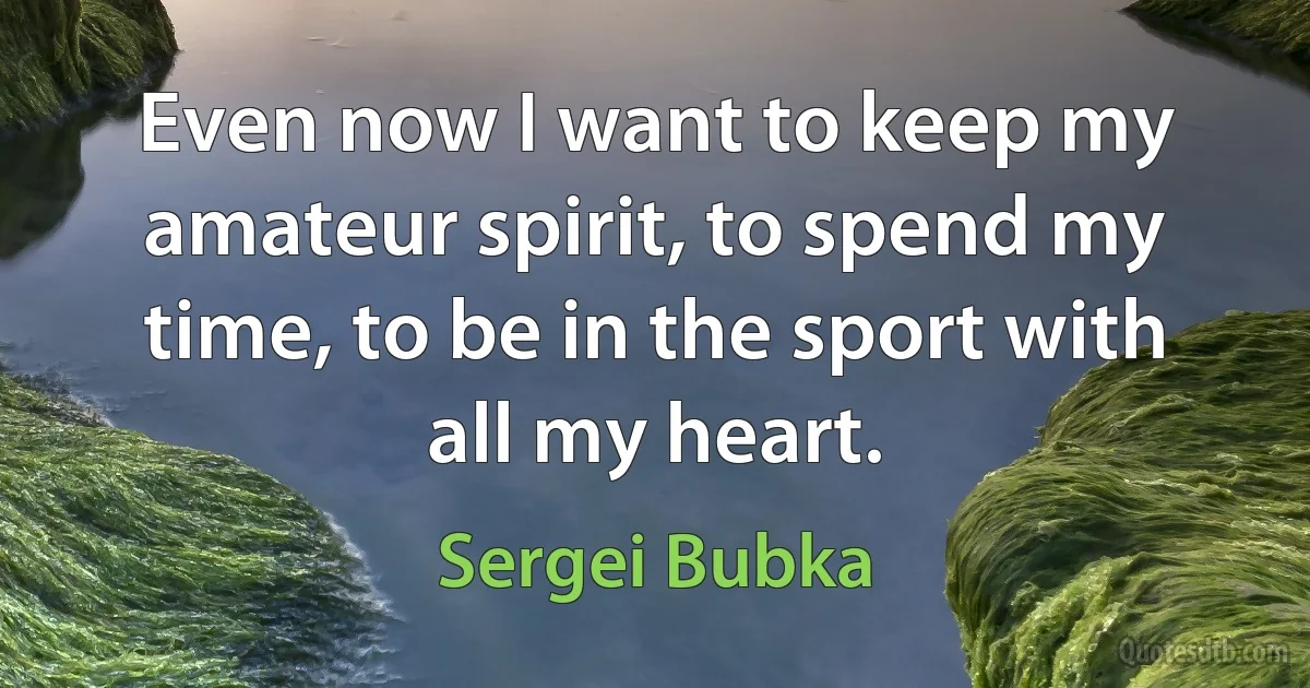 Even now I want to keep my amateur spirit, to spend my time, to be in the sport with all my heart. (Sergei Bubka)