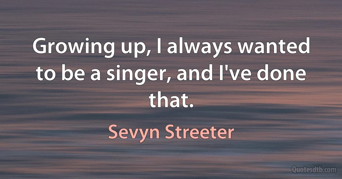 Growing up, I always wanted to be a singer, and I've done that. (Sevyn Streeter)