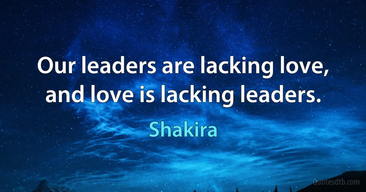 Our leaders are lacking love, and love is lacking leaders. (Shakira)