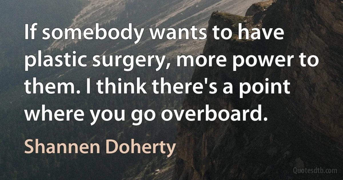 If somebody wants to have plastic surgery, more power to them. I think there's a point where you go overboard. (Shannen Doherty)