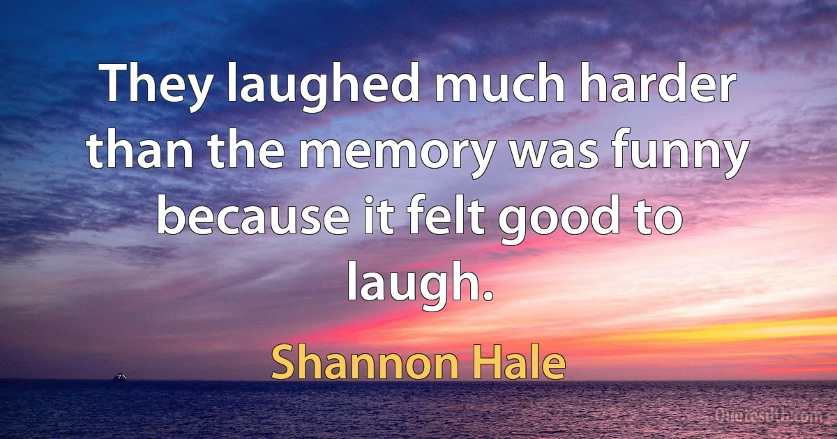 They laughed much harder than the memory was funny because it felt good to laugh. (Shannon Hale)