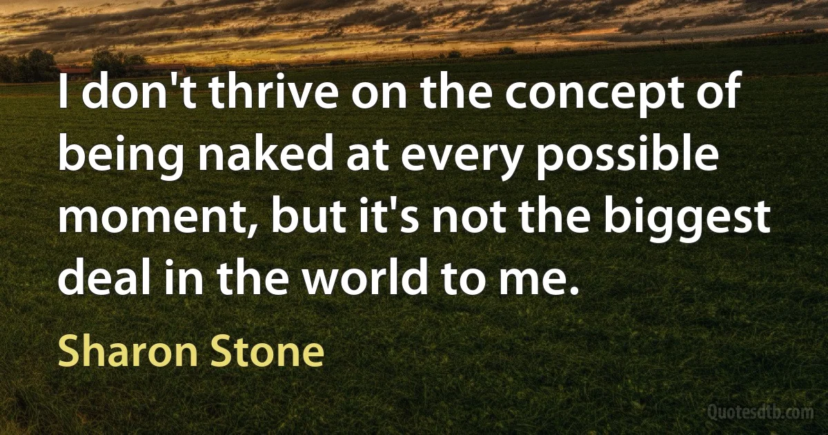 I don't thrive on the concept of being naked at every possible moment, but it's not the biggest deal in the world to me. (Sharon Stone)