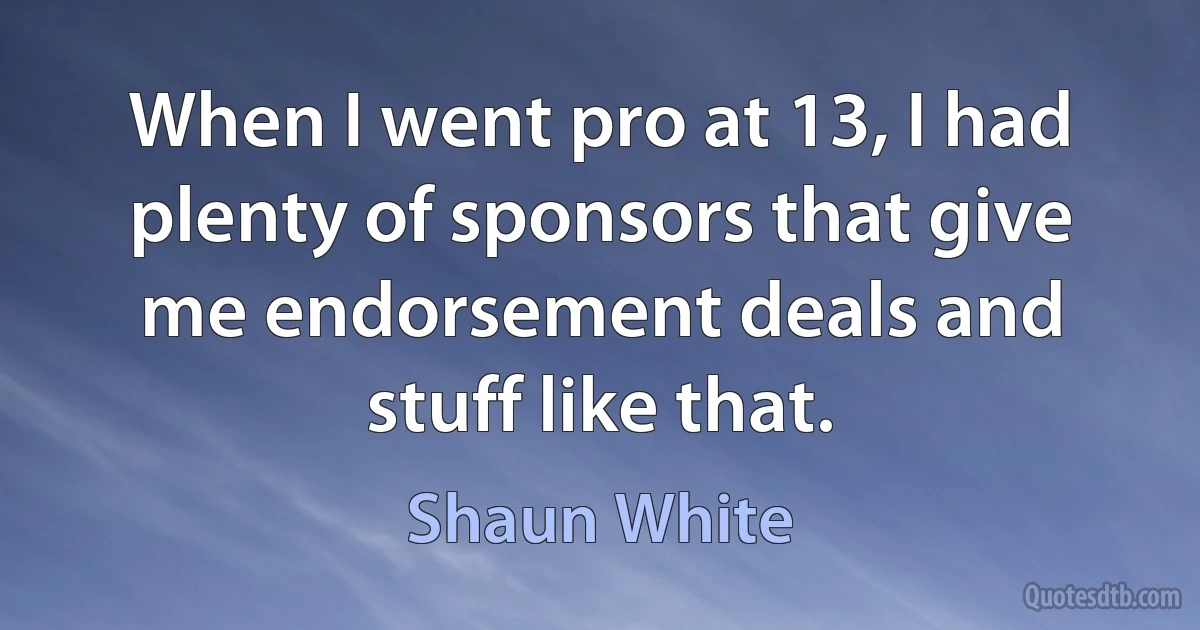 When I went pro at 13, I had plenty of sponsors that give me endorsement deals and stuff like that. (Shaun White)