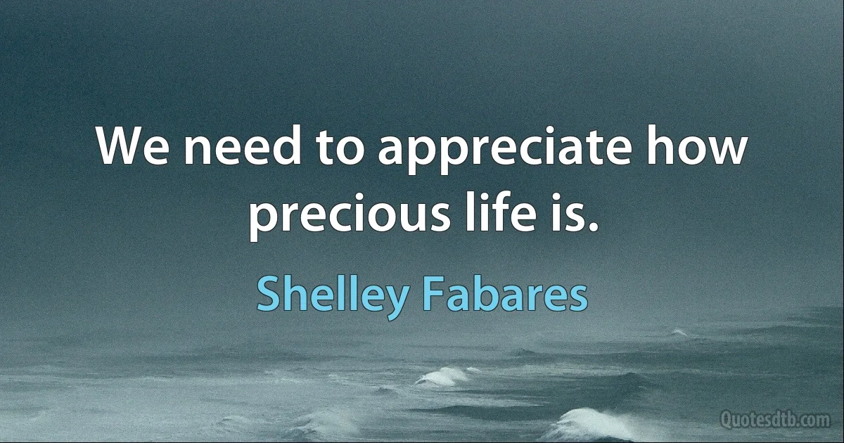 We need to appreciate how precious life is. (Shelley Fabares)