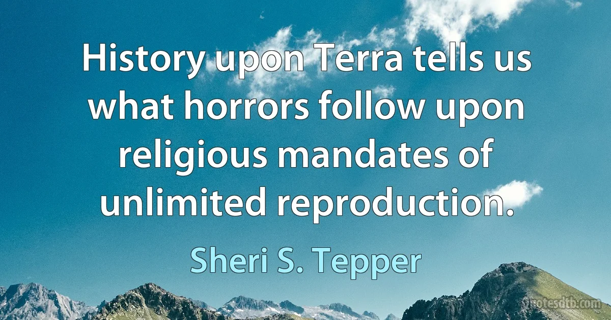 History upon Terra tells us what horrors follow upon religious mandates of unlimited reproduction. (Sheri S. Tepper)