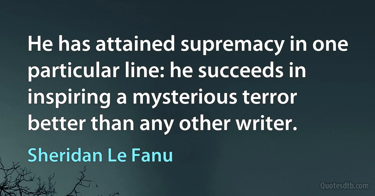 He has attained supremacy in one particular line: he succeeds in inspiring a mysterious terror better than any other writer. (Sheridan Le Fanu)