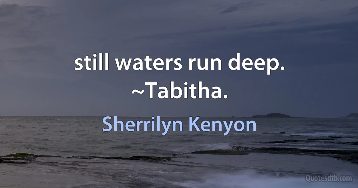 still waters run deep. ~Tabitha. (Sherrilyn Kenyon)