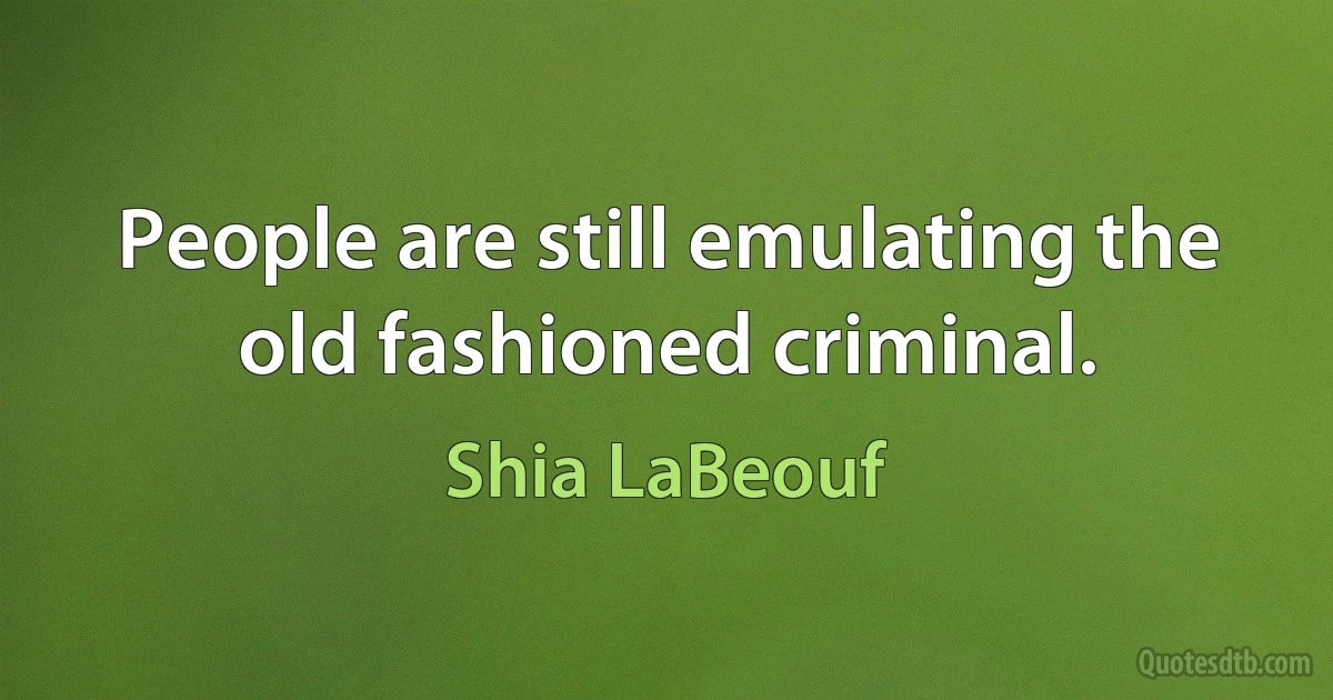 People are still emulating the old fashioned criminal. (Shia LaBeouf)