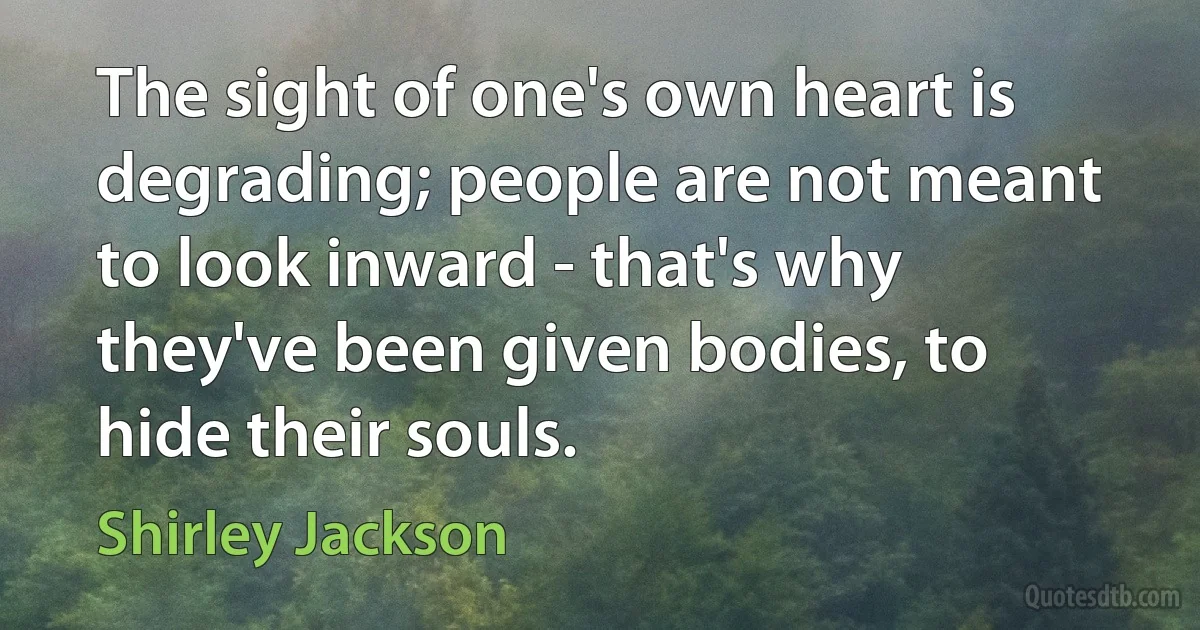 The sight of one's own heart is degrading; people are not meant to look inward - that's why they've been given bodies, to hide their souls. (Shirley Jackson)