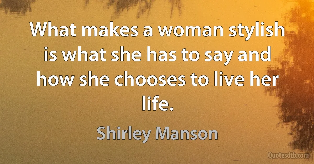 What makes a woman stylish is what she has to say and how she chooses to live her life. (Shirley Manson)