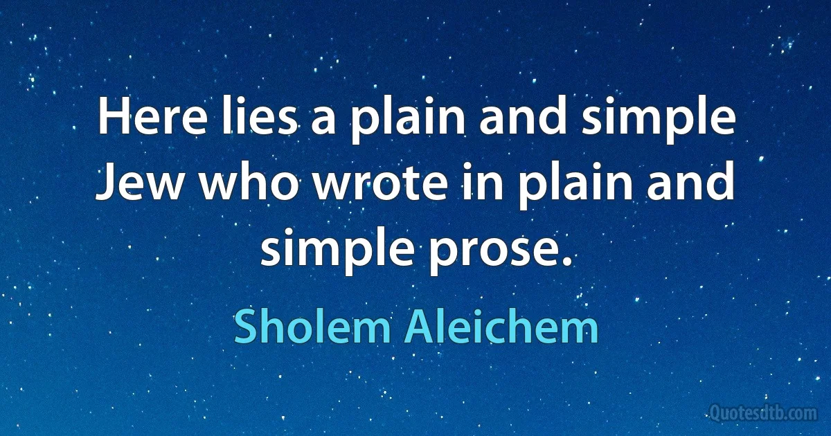 Here lies a plain and simple Jew who wrote in plain and simple prose. (Sholem Aleichem)