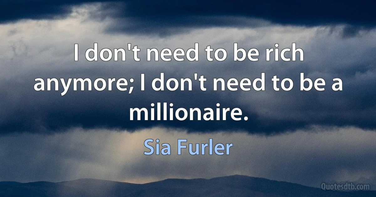 I don't need to be rich anymore; I don't need to be a millionaire. (Sia Furler)