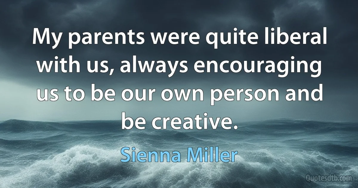 My parents were quite liberal with us, always encouraging us to be our own person and be creative. (Sienna Miller)