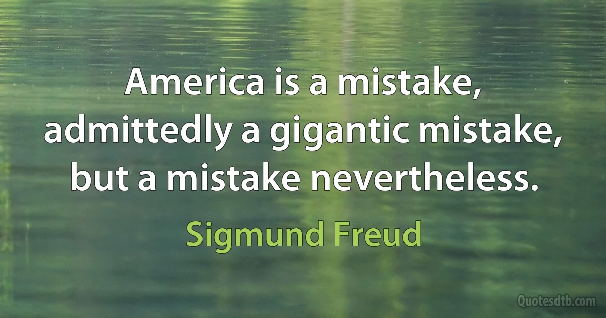 America is a mistake, admittedly a gigantic mistake, but a mistake nevertheless. (Sigmund Freud)