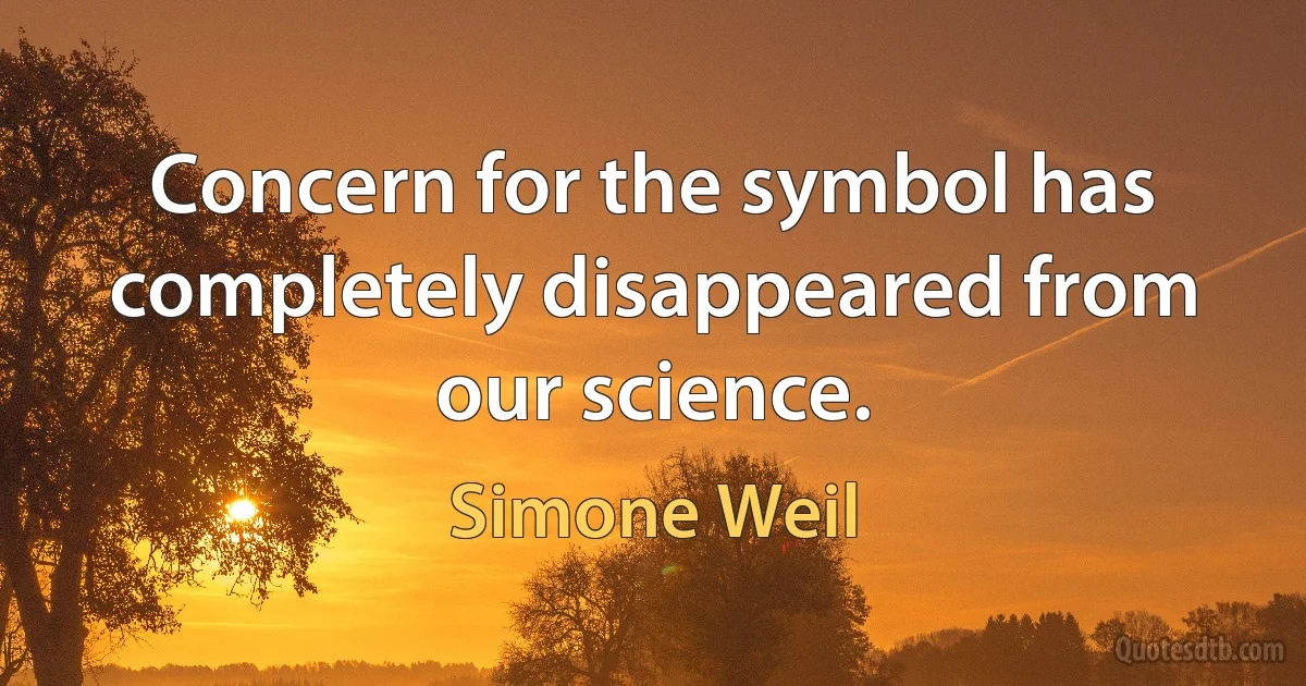 Concern for the symbol has completely disappeared from our science. (Simone Weil)