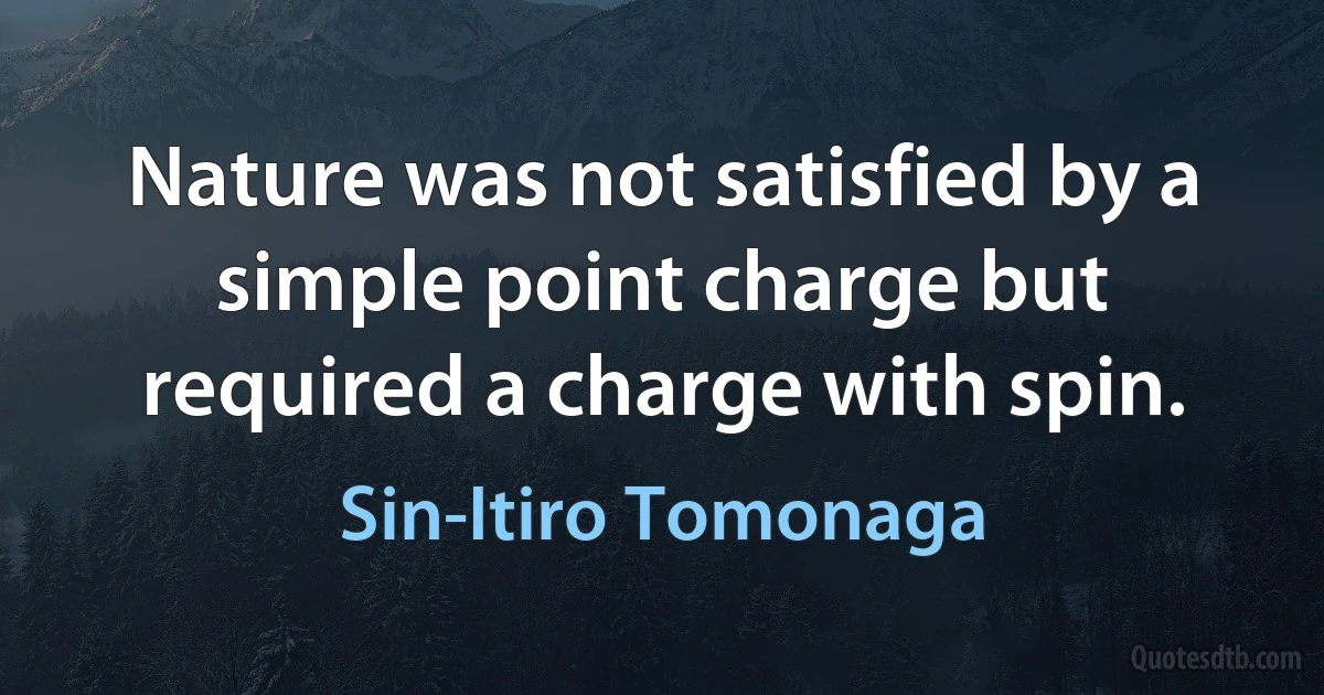 Nature was not satisfied by a simple point charge but required a charge with spin. (Sin-Itiro Tomonaga)