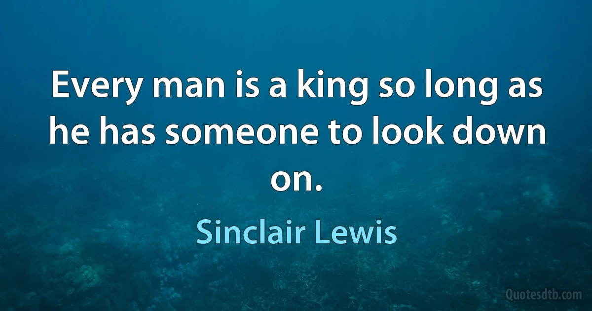 Every man is a king so long as he has someone to look down on. (Sinclair Lewis)