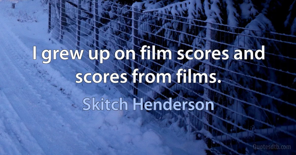 I grew up on film scores and scores from films. (Skitch Henderson)