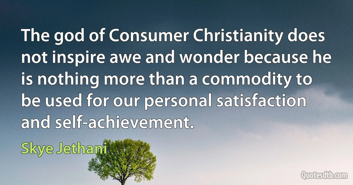 The god of Consumer Christianity does not inspire awe and wonder because he is nothing more than a commodity to be used for our personal satisfaction and self-achievement. (Skye Jethani)