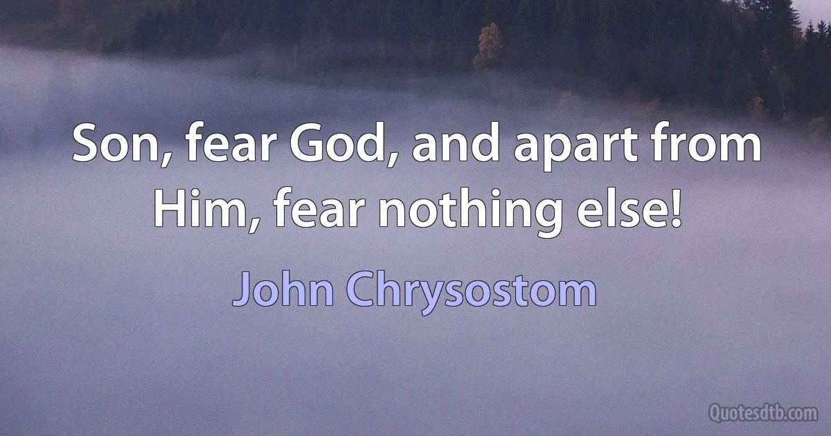 Son, fear God, and apart from Him, fear nothing else! (John Chrysostom)