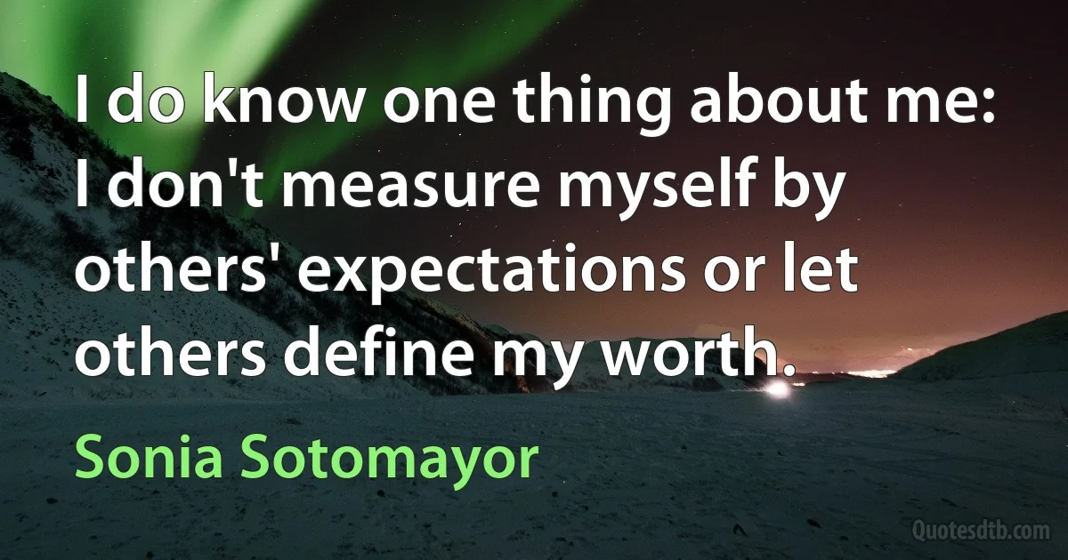 I do know one thing about me: I don't measure myself by others' expectations or let others define my worth. (Sonia Sotomayor)