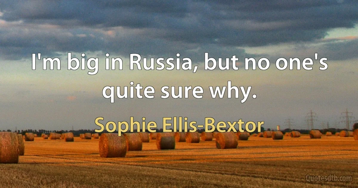 I'm big in Russia, but no one's quite sure why. (Sophie Ellis-Bextor)