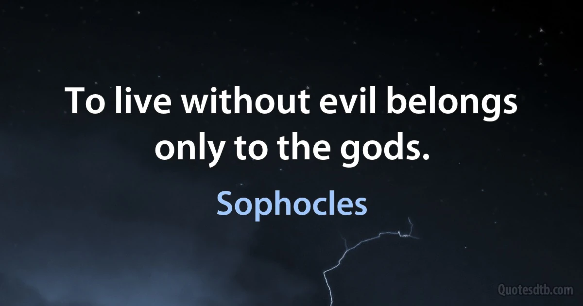 To live without evil belongs only to the gods. (Sophocles)