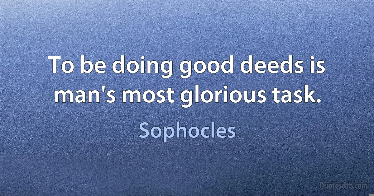 To be doing good deeds is man's most glorious task. (Sophocles)