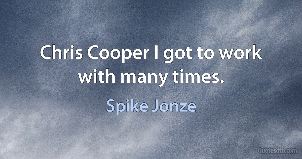 Chris Cooper I got to work with many times. (Spike Jonze)