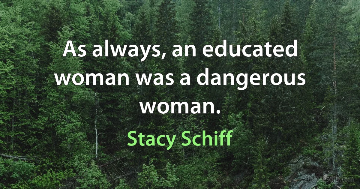 As always, an educated woman was a dangerous woman. (Stacy Schiff)