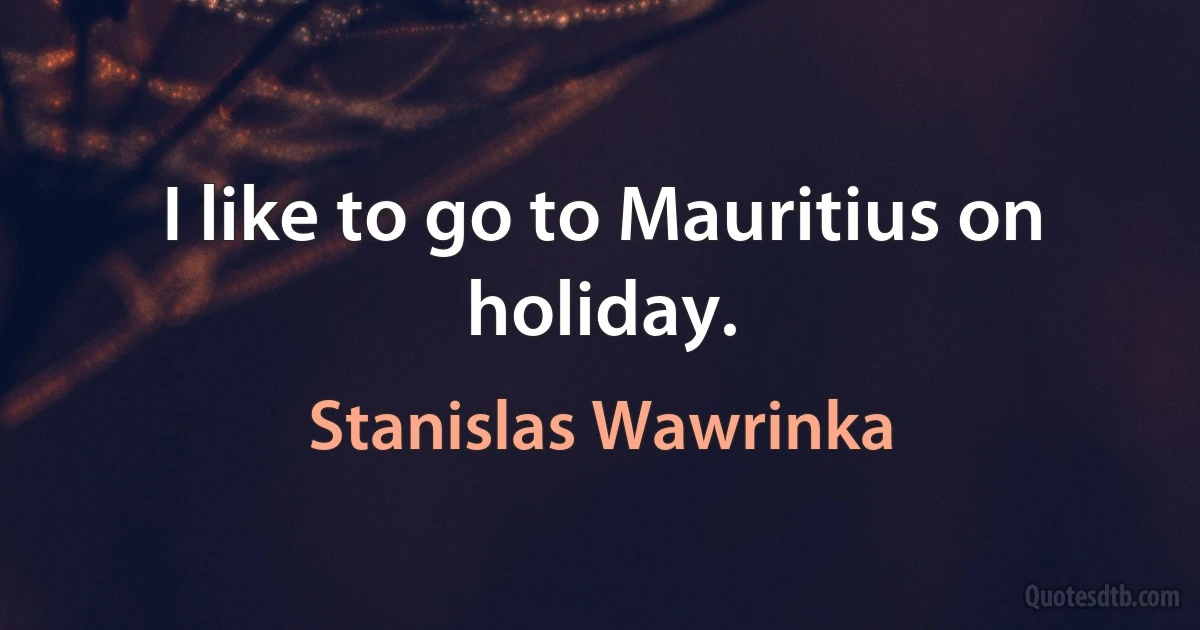 I like to go to Mauritius on holiday. (Stanislas Wawrinka)