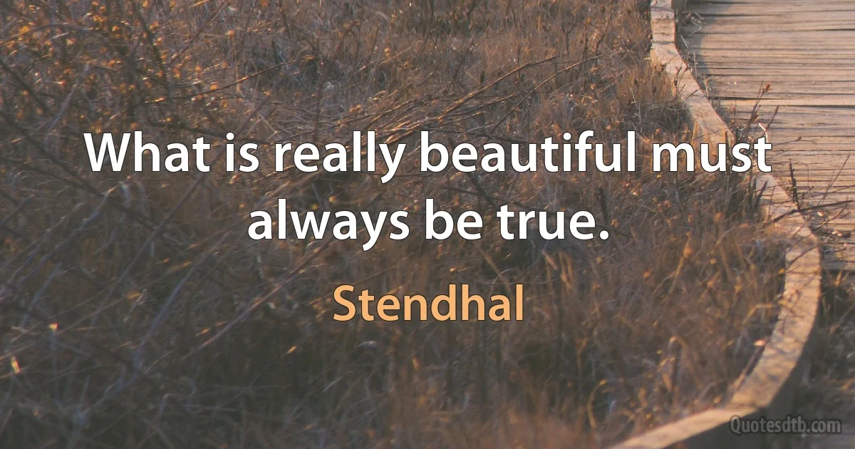 What is really beautiful must always be true. (Stendhal)